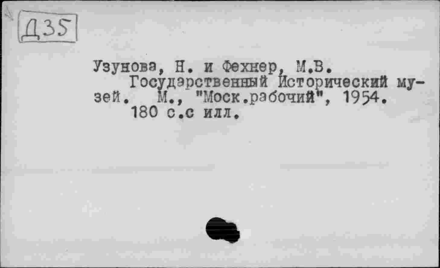 ﻿Узуновэ, Н. и Фехнер, М.В.
Государственный Исторический музей. м., "Моск.рабочий", 1954.
180 с.с илл.